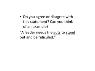 • Do you agree or disagree with
this statement? Can you think
of an example?
“A leader needs the guts to stand
out and be ridiculed.”
 
