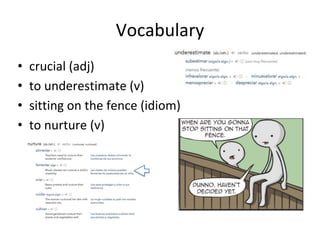 Vocabulary
• crucial (adj)
• to underestimate (v)
• sitting on the fence (idiom)
• to nurture (v)
 