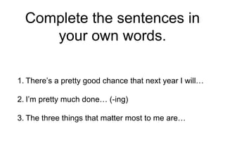 Complete the sentences in
your own words.
1. There’s a pretty good chance that next year I will…
2. I’m pretty much done… (-ing)
3. The three things that matter most to me are…
 