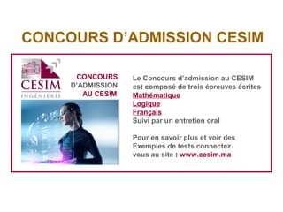 Le Concours d’admission au CESIM
est composé de trois épreuves écrites
Mathématique
Logique
Français
Suivi par un entretien oral
Pour en savoir plus et voir des
Exemples de tests connectez
vous au site : www.cesim.ma
CONCOURS
D’ADMISSION
AU CESIM
CONCOURS D’ADMISSION CESIM
 