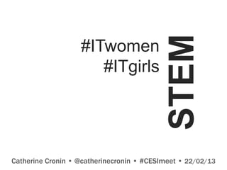 STEM
                   #ITwomen
                      #ITgirls




Catherine Cronin • @catherinecronin • #CESImeet • 22/02/13
 
