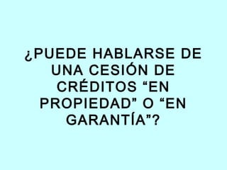 ¿PUEDE HABLARSE DE
   UNA CESIÓN DE
    CRÉDITOS “EN
  PROPIEDAD” O “EN
     GARANTÍA”?
 