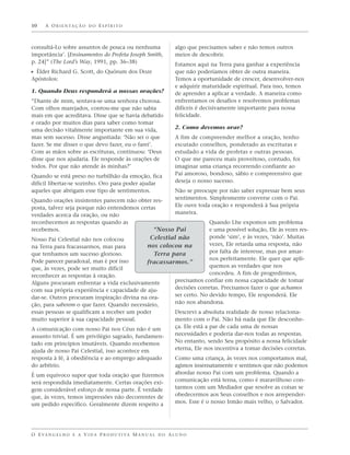10    A O R I E N TA Ç Ã O D O E S P Í R I T O



consultá-Lo sobre assuntos de pouca ou nenhuma                     algo que precisamos saber e não temos outros
importância’. [Ensinamentos do Profeta Joseph Smith,               meios de descobrir.
p. 24]” (The Lord’s Way, 1991, pp. 36–38)                          Estamos aqui na Terra para ganhar a experiência
ᔣ Élder Richard G. Scott, do Quórum dos Doze                       que não poderíamos obter de outra maneira.
Apóstolos:                                                         Temos a oportunidade de crescer, desenvolver-nos
                                                                   e adquirir maturidade espiritual. Para isso, temos
1. Quando Deus responderá a nossas orações?                        de aprender a aplicar a verdade. A maneira como
“Diante de mim, sentava-se uma senhora chorosa.                    enfrentamos os desafios e resolvemos problemas
Com olhos marejados, contou-me que não sabia                       difíceis é decisivamente importante para nossa
mais em que acreditava. Disse que se havia debatido                felicidade.
e orado por muitos dias para saber como tomar
uma decisão vitalmente importante em sua vida,                     2. Como devemos orar?
mas sem sucesso. Disse angustiada: ‘Não sei o que                  A fim de compreender melhor a oração, tenho
fazer. Se me disser o que devo fazer, eu o farei’.                 escutado conselhos, ponderado as escrituras e
Com as mãos sobre as escrituras, continuou: ‘Deus                  estudado a vida de profetas e outras pessoas.
disse que nos ajudaria. Ele responde às orações de                 O que me pareceu mais proveitoso, contudo, foi
todos. Por que não atende às minhas?’                              imaginar uma criança recorrendo confiante ao
Quando se está preso no turbilhão da emoção, fica                  Pai amoroso, bondoso, sábio e compreensivo que
difícil libertar-se sozinho. Oro para poder ajudar                 deseja o nosso sucesso.
aqueles que abrigam esse tipo de sentimentos.                      Não se preocupe por não saber expressar bem seus
Quando orações insistentes parecem não obter res-                  sentimentos. Simplesmente converse com o Pai.
posta, talvez seja porque não entendemos certas                    Ele ouve toda oração e responderá à Sua própria
verdades acerca da oração, ou não                                  maneira.
reconhecemos as respostas quando as                                 Quando Lhe expomos um problema
recebemos.                                    “Nosso Pai            e uma possível solução, Ele às vezes res-
Nosso Pai Celestial não nos colocou          Celestial não          ponde ‘sim’, e às vezes, ‘não’. Muitas
na Terra para fracassarmos, mas para        nos colocou na          vezes, Ele retarda uma resposta, não
que tenhamos um sucesso glorioso.              Terra para           por falta de interesse, mas por amar-
Pode parecer paradoxal, mas é por isso                              nos perfeitamente. Ele quer que apli-
                                            fracassarmos.”
que, às vezes, pode ser muito difícil                               quemos as verdades que nos
reconhecer as respostas à oração.                                   concedeu. A fim de progredirmos,
Alguns procuram enfrentar a vida exclusivamente       precisamos confiar em nossa capacidade de tomar
com sua própria experiência e capacidade de aju-      decisões corretas. Precisamos fazer o que achamos
dar-se. Outros procuram inspiração divina na ora-     ser certo. No devido tempo, Ele responderá. Ele
ção, para saberem o que fazer. Quando necessário,     não nos abandona.
essas pessoas se qualificam a receber um poder                     Descrevi a absoluta realidade de nosso relaciona-
muito superior à sua capacidade pessoal.                           mento com o Pai. Não há nada que Ele desconhe-
A comunicação com nosso Pai nos Céus não é um                      ça. Ele está a par de cada uma de nossas
assunto trivial. É um privilégio sagrado, fundamen-                necessidades e poderia dar-nos todas as respostas.
tado em princípios imutáveis. Quando recebemos                     No entanto, sendo Seu propósito a nossa felicidade
ajuda de nosso Pai Celestial, isso acontece em                     eterna, Ele nos incentiva a tomar decisões corretas.
resposta à fé, à obediência e ao emprego adequado                  Como uma criança, às vezes nos comportamos mal,
do arbítrio.                                                       agimos insensatamente e sentimos que não podemos
É um equívoco supor que toda oração que fizermos                   abordar nosso Pai com um problema. Quando a
será respondida imediatamente. Certas orações exi-                 comunicação está tensa, como é maravilhoso con-
gem considerável esforço de nossa parte. É verdade                 tarmos com um Mediador que resolve as coisas se
que, às vezes, temos impressões não decorrentes de                 obedecermos aos Seus conselhos e nos arrepender-
um pedido específico. Geralmente dizem respeito a                  mos. Esse é o nosso Irmão mais velho, o Salvador.




O E VA N G E L H O E A V I D A P R O D U T I VA M A N U A L D O A L U N O
 