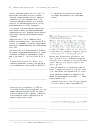 28    ADMINISTRAR OS RECURSOS FINANCEIROS COM SABEDORIA



trando o amor que sentiam um pelo outro. Os                        • Por que a administração do dinheiro é tão
dois tiveram o privilégio de terem cursado a                         importante no casamento e nos assuntos de
faculdade, nascido em um bom lar e adquirido                         família?
experiências culturais. Fiquei encantado em
conhecer a personalidade deles, seus planos e
potencial. Seu namoro já parecia estar devida-
mente fundamentado numa base eterna.
Durante nossa entrevista, apenas a resposta que
deram a uma pergunta me deixou preocupado.
Espero que minha preocupação e minhas sugestões
tenham feito com que reavaliassem seu futuro
casamento.                                                         Élder Joe J. Christensen, que na época era da
                                                                   Presidência dos Setenta, disse:
Quando perguntei: ‘Quem vai administrar o
dinheiro em seu casamento?’ Ela respondeu: ‘É ele,                 “Durante muitos anos, meu pai teve o costume de
eu acho’. Ele respondeu: ‘Ainda não conversamos a                  trocar de carro anualmente. Então, pouco depois
esse respeito’. Esses comentários me surpreenderam                 da Segunda Guerra Mundial, quando o preço dos
e chocaram.                                                        cereais subiu, ficamos surpresos, um dia, quando
                                                                   meu pai voltou para casa com um carro mais caro.
Qual a importância da administração do dinheiro e
das finanças no casamento e nos assuntos de família?               Numa certa manhã, minha mãe perguntou: ‘Quanto
Deixem-me responder: ‘É imensamente grande’. ”                     o carro novo custou a mais do que o outro?’
(One for the Money, p. 1; ou Ensign, julho de 1975,                Quando meu pai lhe contou quanto tinha sido,
p. 72)                                                             minha mãe disse: ‘Bem, o outro carro sempre me
• Por que você acha que o Élder Ashton ficou                       levou para onde eu precisava ir. Acho que devíamos
  muito preocupado ao ver que o casal não havia                    dar essa diferença para alguém que precise dela
  conversado sobre a administração do dinheiro?                    mais do que nós’.
                                                                   E foi o que aconteceu. No ano seguinte, meu pai
                                                                   voltou a comprar um modelo de carro mais barato,
                                                                   e eles continuaram a ser generosos daí por diante.
                                                                   Se não tomarmos cuidado, é fácil fazer com que
                                                                   nossos desejos se tornem necessidades.” (A Liahona,
                                                                   julho de 1999, p. 10)
                                                                   • Que lições financeiras o Élder Christensen apren-
                                                                     deu com os pais por meio dessa experiência?

• Anteriormente, neste capítulo, o Presidente
  Spencer W. Kimball explicou que a Igreja não passa
  um dia sequer sem orçamento. De que modo a
  administração das finanças pessoais e da família
  é tão importante quanto a administração dos
  assuntos financeiros da Igreja?

                                                                   • Que diferença existe entre desejos e necessidades?




O E VA N G E L H O E A V I D A P R O D U T I VA M A N U A L D O A L U N O
 