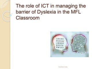 The role of ICT in managing the
barrier of Dyslexia in the MFL
Classroom
Siobhán Daly
 