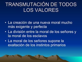 TRANSMUTACIÓN DE TODOS LOS VALORES La creación de una nueva moral mucho más exigente y perfecta La división entre la moral de los señores y la moral de los esclavos La moral de los señores supone la exaltación de los instintos primarios 