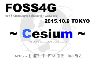 FOSS4GFree & Open Source Software for Geospatial
2015.10.9 TOKYO
~ Cesium ~
NPO法人 伊能社中 西林 直哉 山内 啓之
ハンズオン Cesium入門 kmlをCesiumへ
 