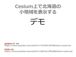 Cesium上で北海道の
小地域を表示する
デモ
geojson-vt ver
https://www.youtube.com/watch?v=7CyfJDY1lEY&feature=youtu.be
Entity ver
https://www.youtube.com/watch?v=BSVwcL3PRv8&feature=youtu.be
 