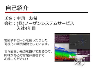 自己紹介
氏名：中洞 友希
会社：(株)ノーザンシステムサービス
入社4年目
地図やドローンを使ったりした
可視化の研究開発をしています。
色々面白いものを置いてあるので、
興味がある方は是非当社まで
お越しください！
 
