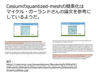 Cesiumのquantized-meshの簡素化は
マイケル・ガーランドさんの論文を参考に
しているようだ。
論文：
https://cesiumjs.org/presentations/Rendering%20the%2
0Whole%20Wide%20World%20on%20the%20World%20
Wide%20Web.pdf
 
