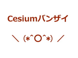 Cesiumバンザイ
＼ (*^○^*) ／
 