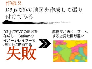作戦２
D3.jsでSVG地図を作成して張り
付けてみる
D3.jsでSVGの地図を
作成し、Cesiumの
イメージレイヤーで
地図上に描画する
解像度が悪く、ズーム
すると見た目が悪い
 