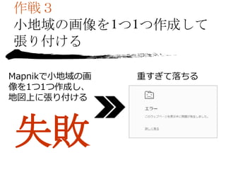 作戦３
小地域の画像を1つ1つ作成して
張り付ける
Mapnikで小地域の画
像を1つ1つ作成し、
地図上に張り付ける
重すぎて落ちる
 