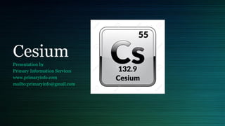 Cesium
Presentation by
Primary Information Services
www.primaryinfo.com
mailto:primaryinfo@gmail.com
 