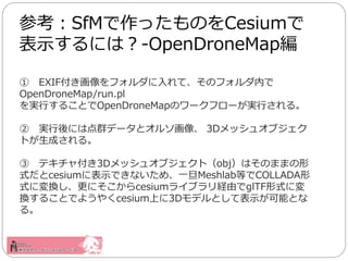  EXIFեơΥեڤ
OpenDroneMap/run.pl
gФ뤳ȤOpenDroneMapΥ`ե`gФ롣
 gˤϵȺǩ`ȥ륽 3Då奪֥
Ȥɤ롣
 ƥ㸶3Då奪֥ȣobjϤΤޤޤ
ʽcesium˱ʾǤʤᡢһMeshlabȤCOLLADA
ʽˉQˤcesium饤֥UɤglTFʽˉ
Q뤳ȤǤ褦䤯cesiumϤ3DǥȤƱʾܤȤ
롣
οSfMäΤCesium
ʾˤϣ-OpenDroneMap
 