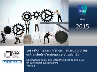 2015
Les réformes en France : regards croisés
entre chefs d’entreprise et salariés
Observatoire social de l’Entreprise Ipsos pour le CESI
en partenariat avec Le Figaro
Vague 8
Mars
 