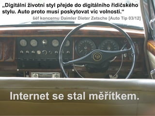 „Digitální životní styl přejde do digitálního řidičského
stylu. Auto proto musí poskytovat víc volnosti.“
            šéf koncernu Daimler Dieter Zetsche [Auto Tip 03/12]




   Internet se stal měřítkem.
 