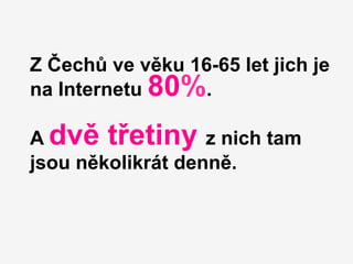 Z Čechů ve věku 16-65 let jich je
na Internetu 80%.

A dvě třetiny z nich tam
jsou několikrát denně.
 