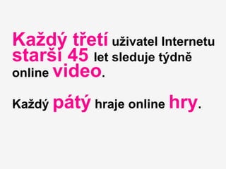Každý třetí uživatel Internetu
starší 45 let sleduje týdně
online video.

Každý pátý hraje online hry.
 