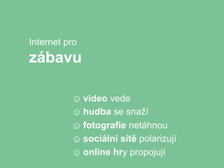 Internet pro
zábavu

          ☺ video vede
          ☺ hudba se snaží
          ☺ fotografie netáhnou
          ☺ sociální sítě polarizují
          ☺ online hry propojují
 