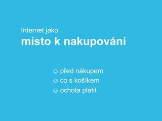 Internet jako
místo k nakupování

          ☺ před nákupem
          ☺ co s košíkem
          ☺ ochota platit
 