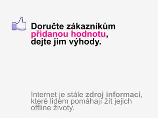 Doručte zákazníkům
přidanou hodnotu,
dejte jim výhody.




Internet je stále zdroj informací,
které lidem pomáhají žít jejich
offline životy.
 