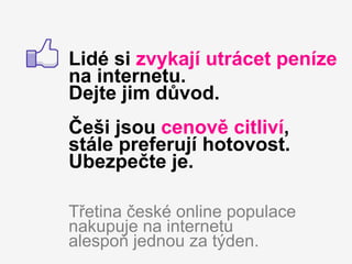 Lidé si zvykají utrácet peníze
na internetu.
Dejte jim důvod.
Češi jsou cenově citliví,
stále preferují hotovost.
Ubezpečte je.

Třetina české online populace
nakupuje na internetu
alespoň jednou za týden.
 
