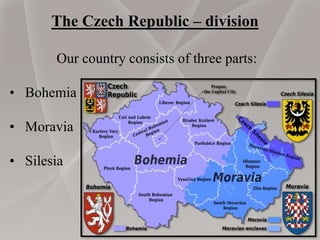 The Czech Republic – division
Our country consists of three parts:
• Bohemia
• Moravia
• Silesia
 