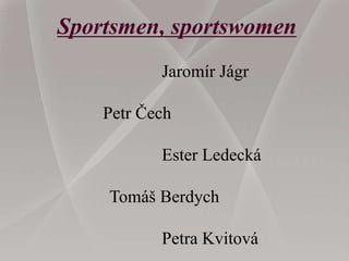 Sportsmen, sportswomen
Jaromír Jágr
Petr Čech
Ester Ledecká
Tomáš Berdych
Petra Kvitová
 