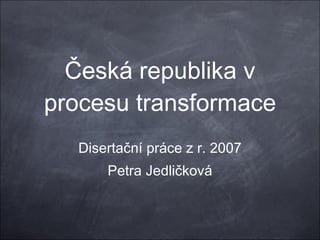 Česká republika v procesu transformace Disertační práce z r. 2007 Petra Jedličková 