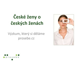 České ženy o českých ženách Výzkum, který si děláme prosebe.cz 