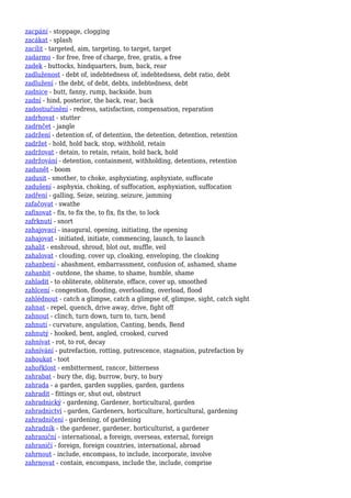 zacpání - stoppage, clogging
zacákat - splash
zacílit - targeted, aim, targeting, to target, target
zadarmo - for free, free of charge, free, gratis, a free
zadek - buttocks, hindquarter