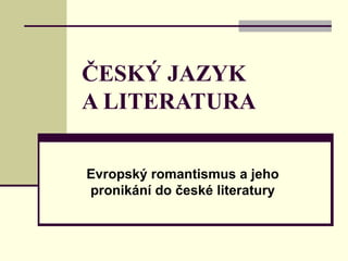 ČESKÝ JAZYK A LITERATURA Evropský romantismus a jeho pronikání do české literatury 