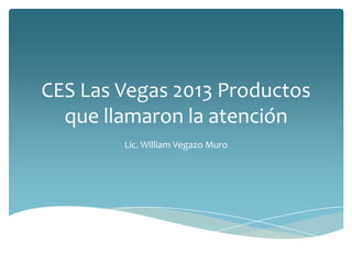 CES Las Vegas 2013 Productos
  que llamaron la atención
        Lic. William Vegazo Muro
 