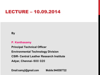 LECTURE – 10.09.2014 
By 
P. Kanthasamy 
Principal Technical Officer 
Environmental Technology Division 
CSIR- Central Leather Research Institute 
Adyar, Chennai- 600 020 
Email:samyji@gmail.com Mobile:9445587722 
 