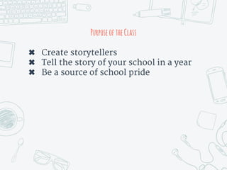 PurposeoftheClass
✖ Create storytellers
✖ Tell the story of your school in a year
✖ Be a source of school pride
 