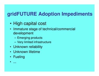 gridFUTURE Adoption Impediments
• High capital cost
• Immature stage of technical/commercial
development
– Emerging products
– Very limited infrastructure
• Unknown reliability
• Unknown lifetime
• Fueling
• ...
 