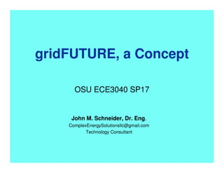 gridFUTURE, a Concept
OSU ECE3040 SP17
John M. Schneider, Dr. Eng.
ComplexEnergySolutionsllc@gmail.com
Technology Consultant
 
