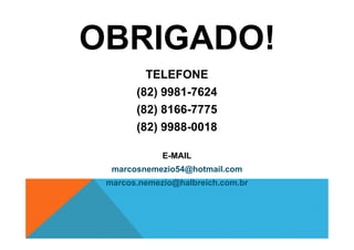 OBRIGADO!
TELEFONE
(82) 9981-7624
(82) 8166-7775
(82) 9988-0018(82) 9988-0018
E-MAIL
marcosnemezio54@hotmail.com
marcos.nemezio@halbreich.com.br
 