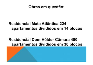 Obras em questão:
Residencial Mata Atlântica 224
apartamentos divididos em 14 blocos
Residencial Dom Hélder Câmara 480
apartamentos divididos em 30 blocos
 