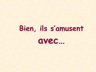 Bien, ils s’amusent  avec… 
