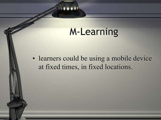 M-Learning
• learners could be using a mobile device
at fixed times, in fixed locations.
 