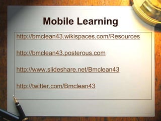 Mobile Learning
http://bmclean43.wikispaces.com/Resources
http://bmclean43.posterous.com
http://www.slideshare.net/Bmclean43
http://twitter.com/Bmclean43
 