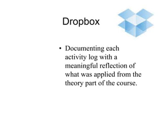 Dropbox
• Documenting each
activity log with a
meaningful reflection of
what was applied from the
theory part of the course.
 