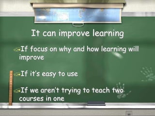 It can improve learning
If focus on why and how learning will
improve
If it’s easy to use
If we aren’t trying to teach two
courses in one
 