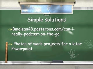 Simple solutions
Bmclean43.posterous.com/can-i-
really-podcast-on-the-go
 Photos of work projects for a later
Powerpoint
 