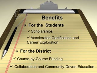 Benefits
 For the Students
 Scholarships
 Accelerated Certification and
Career Exploration
 For the District
 Course-by-Course Funding
 Collaboration and Community-Driven Education
 