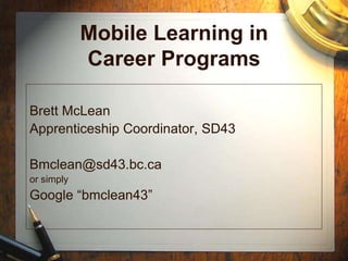 Mobile Learning in
Career Programs
Brett McLean
Apprenticeship Coordinator, SD43
Bmclean@sd43.bc.ca
or simply
Google “bmclean43”
 