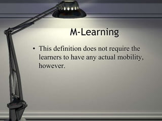 M-Learning
• This definition does not require the
learners to have any actual mobility,
however.
 