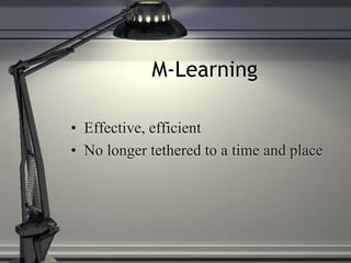 M-Learning
• Effective, efficient
• No longer tethered to a time and place
 